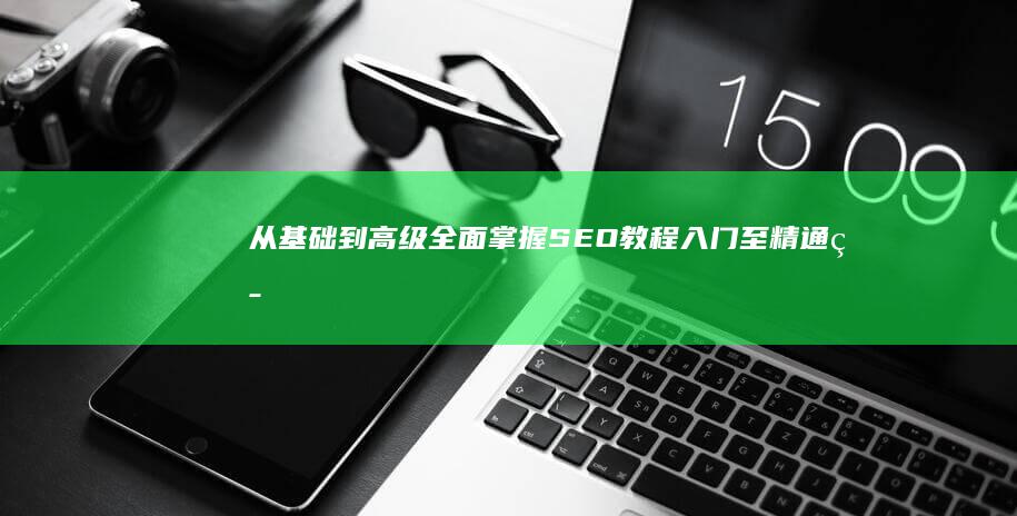 从基础到高级：全面掌握SEO教程入门至精通策略